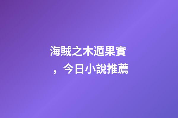 海賊之木遁果實，今日小說推薦-第1張-觀點-玄機派
